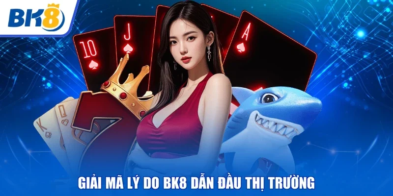 Giải mã lý do BK8 dẫn đầu thị trường